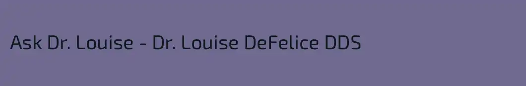 Ask Dr. Louise - Dr. Louise DeFelice DDS